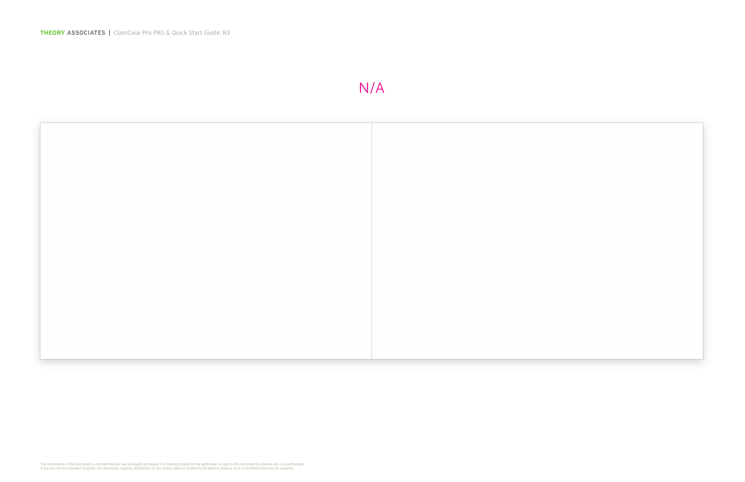 THEORY ASSOCIATES  |  ClamCase Pro PKG &amp; Quick Start Guide: R3The information in this document is conﬁdential and may be legally privileged. It is intended solely for the addressee. Access to this document by anyone else is unauthorized.  If you are not the intended recipient, any disclosure, copying, distribution or any action taken or omitted to be taken in reliance on it, is prohibited and may be unlawful.N/A