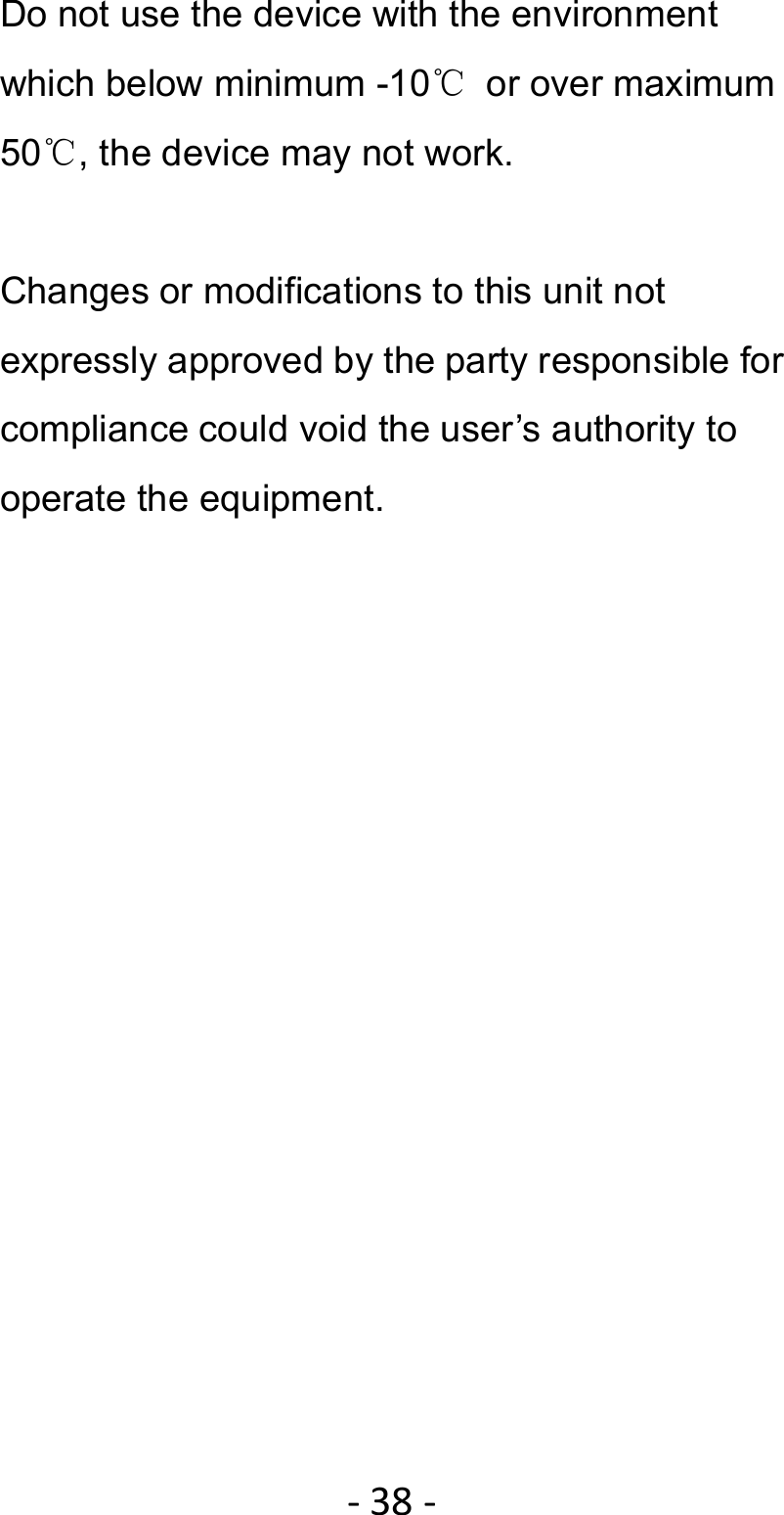 ‐38‐Do not use the device with the environment which below minimum -10℃  or over maximum 50℃, the device may not work.  Changes or modifications to this unit not expressly approved by the party responsible for compliance could void the user’s authority to operate the equipment. 