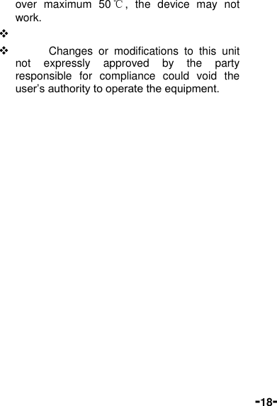  -18- over  maximum  50℃,  the  device  may  not work.                Changes  or  modifications  to  this  unit not  expressly  approved  by  the  party responsible  for  compliance  could  void  the user’s authority to operate the equipment.  