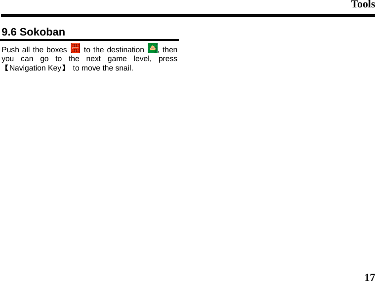 Tools  17 9.6 Sokoban Push all the boxes   to the destination  , then you can go to the next game level, press 【Navigation Key】  to move the snail.  