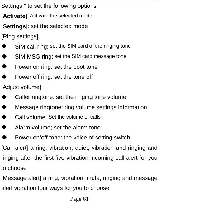   Page 61  Settings &quot; to set the following options [Activate]: Activate the selected mode [Settings]: set the selected mode [Ring settings]   SIM call ring: set the SIM card of the ringing tone   SIM MSG ring; set the SIM card message tone   Power on ring: set the boot tone   Power off ring: set the tone off [Adjust volume]   Caller ringtone: set the ringing tone volume   Message ringtone: ring volume settings information  Call volume: Set the volume of calls   Alarm volume; set the alarm tone   Power on/off tone: the voice of setting switch [Call alert] a ring, vibration, quiet, vibration and ringing and ringing after the first five vibration incoming call alert for you to choose [Message alert] a ring, vibration, mute, ringing and message alert vibration four ways for you to choose 