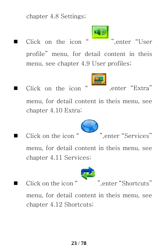   23 / 78  chapter 4.8 Settings;  Click on the icon “ ”,enter  “User profile”  menu,  for  detail  content  in  theis menu, see chapter 4.9 User profiles;  Click on the icon “ ,enter  “Extra” menu, for detail content in theis menu, see chapter 4.10 Extra;  Click on the icon “ ”,enter “Services” menu, for detail content in theis menu, see chapter 4.11 Services;  Click on the icon “ ”,enter “Shortcuts” menu, for detail content in theis menu, see chapter 4.12 Shortcuts;