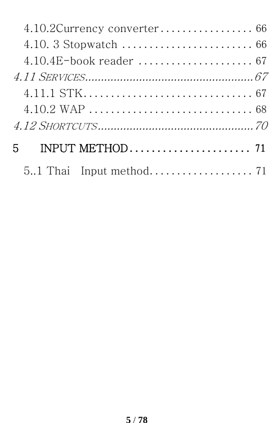   5 / 78  4.10.2Currency converter ................. 664.10. 3 Stopwatch ........................ 664.10.4E-book reader ..................... 674.11 SERVICES ..................................................... 674.11.1 STK ............................... 674.10.2 WAP .............................. 684.12 SHORTCUTS ................................................. 705    INPUT METHOD ...................... 715..1 Thai    Input method ................... 71 