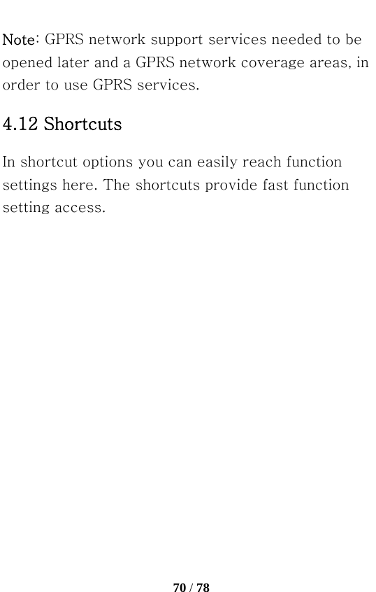   70 / 78  Note: GPRS network support services needed to be opened later and a GPRS network coverage areas, in order to use GPRS services. 4.12 Shortcuts In shortcut options you can easily reach function settings here. The shortcuts provide fast function setting access. 