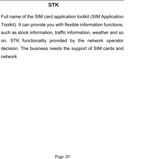   Page 20  STK Full name of the SIM card application toolkit (SIM Application Toolkit). It can provide you with flexible information functions, such as stock information, traffic information, weather and so on. STK functionality provided by the network operator decision. The business needs the support of SIM cards and network  