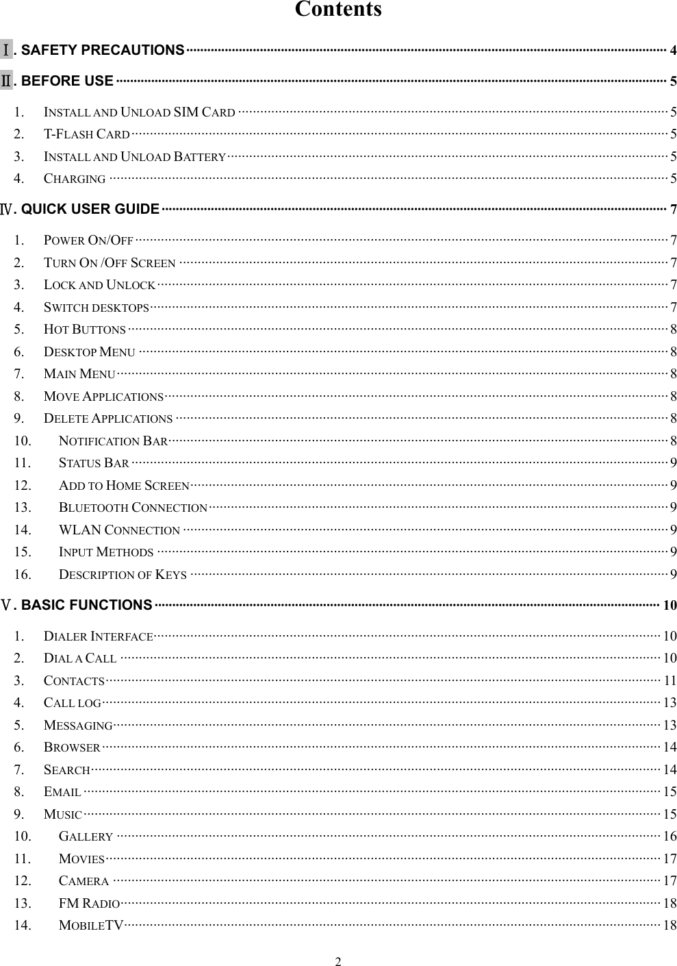   2 Contents  Ⅰ. SAFETY PRECAUTIONS ········································································································································· 4Ⅱ. BEFORE USE ····························································································································································· 51.INSTALL AND UNLOAD SIM CARD ····················································································································· 52.T-FLASH CARD ·················································································································································· 53.INSTALL AND UNLOAD BAT T E RY  ························································································································  54.CHARGING ························································································································································ 5Ⅳ. QUICK USER GUIDE ················································································································································ 71.POWER ON/OFF ················································································································································· 72.TURN ON /OFF SCREEN ····································································································································· 73.LOCK AND UNLOCK ··········································································································································· 74.SWITCH DESKTOPS ············································································································································· 75.HOT BUTTONS ··················································································································································· 86.DESKTOP MENU ················································································································································ 87.MAIN MENU ······················································································································································ 88.MOVE APPLICATIONS ········································································································································· 89.DELETE APPLICATIONS ······································································································································ 810.NOTIFICATION BAR········································································································································ 811.STATUS BAR ·················································································································································· 912.ADD TO HOME SCREEN ·································································································································· 913.BLUETOOTH CONNECTION ·····························································································································  914.WLAN CONNECTION ···································································································································· 915.INPUT METHODS ··········································································································································· 916.DESCRIPTION OF KEYS ·································································································································· 9Ⅴ. BASIC FUNCTIONS ················································································································································ 101.DIALER INTERFACE ·········································································································································· 102.DIAL A CALL ··················································································································································· 103.CONTACTS ······················································································································································· 114.CALL LOG ························································································································································ 135.MESSAGING ····················································································································································· 136.BROWSER ························································································································································ 147.SEARCH ··························································································································································· 148.EMAIL ····························································································································································· 159.MUSIC ····························································································································································· 1510.GALLERY ···················································································································································· 1611.MOVIES ······················································································································································· 1712.CAMERA ····················································································································································· 1713.FM RADIO ··················································································································································· 1814.MOBILETV·················································································································································· 18