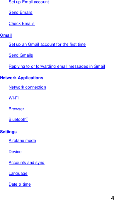 4 Set up Email account Send Emails Check Emails Gmail Set up an Gmail account for the first time Send Gmails Replying to or forwarding email messages in Gmail Network Applications Network connection Wi-Fi Browser Bluetooth® Settings Airplane mode Device Accounts and sync Language Date &amp; time 