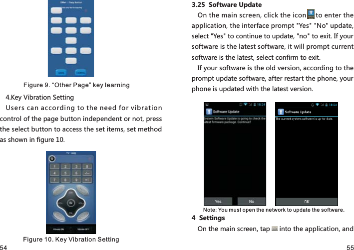 54 554.Key Vibration SettingUsers can according to the need for vibration control of the page button independent or not, press the select button to access the set items, set method as shown in figure 10.3.25  Software UpdateOn the main screen, click the icon     to enter the application, the interface prompt &quot;Yes&quot; &quot;No&quot; update, select &quot;Yes&quot; to continue to update, &quot;no&quot; to exit. If your software is the latest software, it will prompt current software is the latest, select confirm to exit. If your software is the old version, according to the prompt update software, after restart the phone, your phone is updated with the latest version.4  Settings                                On the main screen, tap     into the application, and Figure 9. “Other Page” key learningFigure 10. Key Vibration SettingNote: You must open the network to update the software.