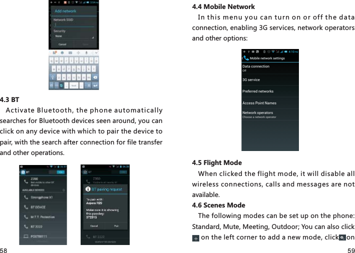 58 594.3 BTActivate Bluetooth, the phone automatically searches for Bluetooth devices seen around, you can click on any device with which to pair the device to pair, with the search after connection for file transfer and other operations.4.4 Mobile NetworkIn  th is m en u y ou  c an  tu rn  on o r of f t he  dat a connection, enabling 3G services, network operators and other options:4.5 Flight ModeWhen clicked the flight mode, it will disable all wireless connections, calls and messages are not available.4.6 Scenes ModeThe following modes can be set up on the phone: Standard, Mute, Meeting, Outdoor; You can also click     .... on the left corner to add a new mode, click    on .