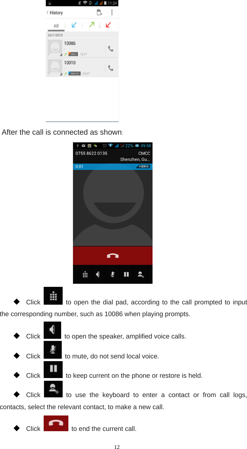   12    After the call is connected as shown:   Click   to open the dial pad, according to the call prompted to input the corresponding number, such as 10086 when playing prompts.  Click    to open the speaker, amplified voice calls.  Click   to mute, do not send local voice.  Click    to keep current on the phone or restore is held.  Click   to use the keyboard to enter a contact or from call logs, contacts, select the relevant contact, to make a new call.  Click    to end the current call. 