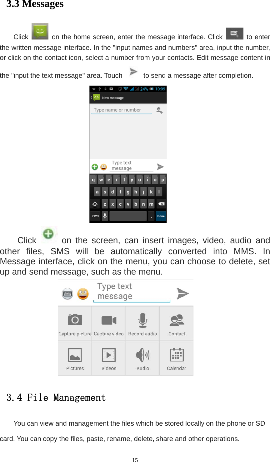   153.3 Messages Click    on the home screen, enter the message interface. Click   to enter the written message interface. In the &quot;input names and numbers&quot; area, input the number, or click on the contact icon, select a number from your contacts. Edit message content in the &quot;input the text message&quot; area. Touch    to send a message after completion.  Click   on the screen, can insert images, video, audio and other files, SMS will be automatically converted into MMS. In Message interface, click on the menu, you can choose to delete, set up and send message, such as the menu.  3.4 File Management You can view and management the files which be stored locally on the phone or SD card. You can copy the files, paste, rename, delete, share and other operations. 