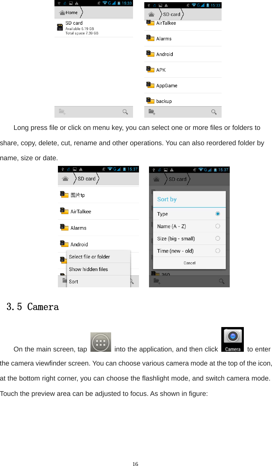   16     Long press file or click on menu key, you can select one or more files or folders to share, copy, delete, cut, rename and other operations. You can also reordered folder by name, size or date.                    3.5 Camera On the main screen, tap    into the application, and then click   to enter the camera viewfinder screen. You can choose various camera mode at the top of the icon, at the bottom right corner, you can choose the flashlight mode, and switch camera mode. Touch the preview area can be adjusted to focus. As shown in figure: 