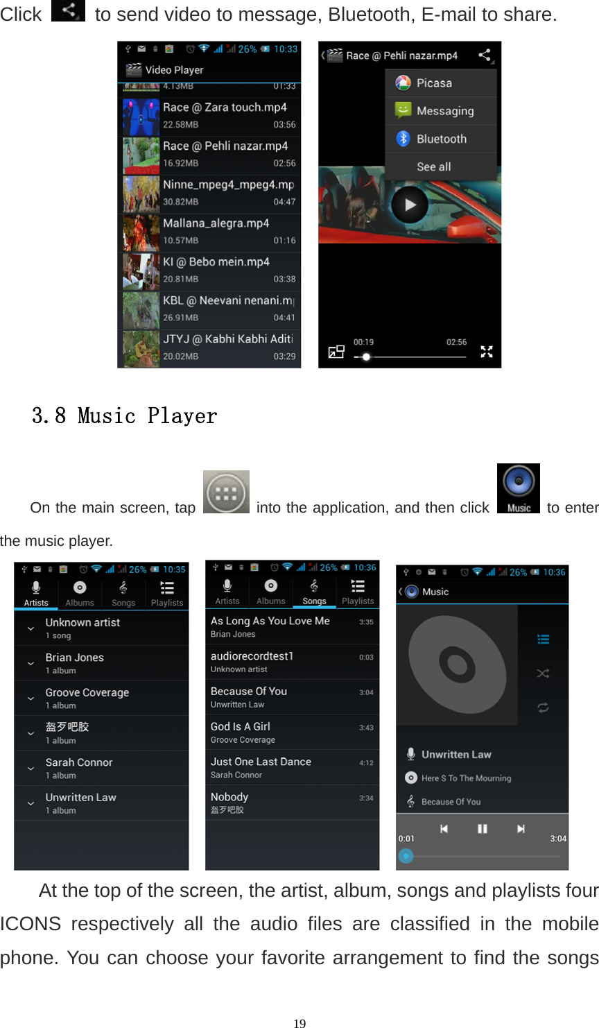   19Click    to send video to message, Bluetooth, E-mail to share.       3.8 Music Player On the main screen, tap    into the application, and then click   to enter the music player.        At the top of the screen, the artist, album, songs and playlists four ICONS respectively all the audio files are classified in the mobile phone. You can choose your favorite arrangement to find the songs 