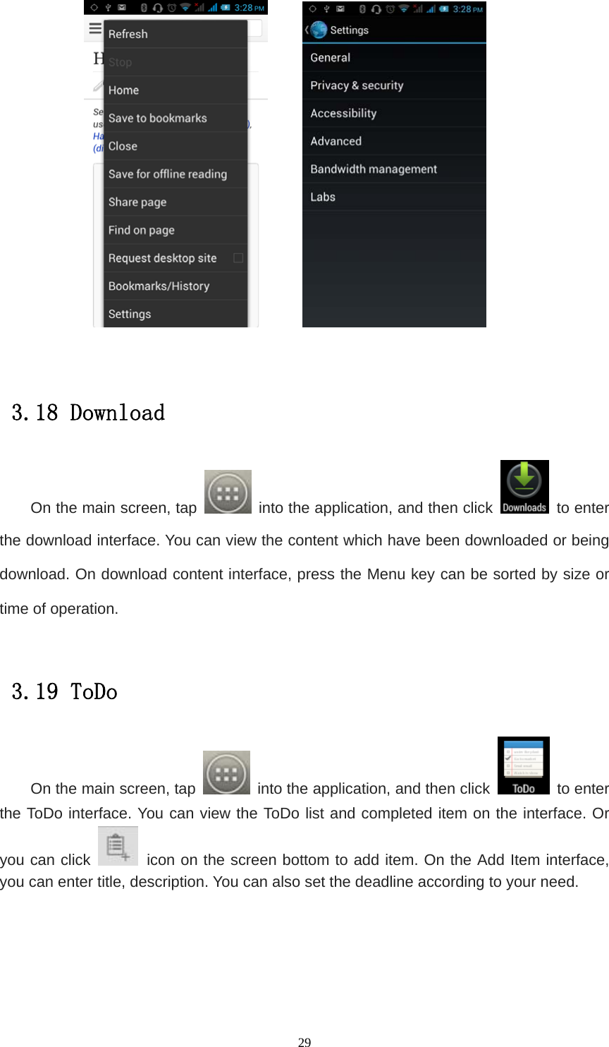   29          3.18 Download On the main screen, tap    into the application, and then click   to enter the download interface. You can view the content which have been downloaded or being download. On download content interface, press the Menu key can be sorted by size or time of operation.     3.19 ToDo On the main screen, tap    into the application, and then click   to enter the ToDo interface. You can view the ToDo list and completed item on the interface. Or you can click   icon on the screen bottom to add item. On the Add Item interface, you can enter title, description. You can also set the deadline according to your need.  