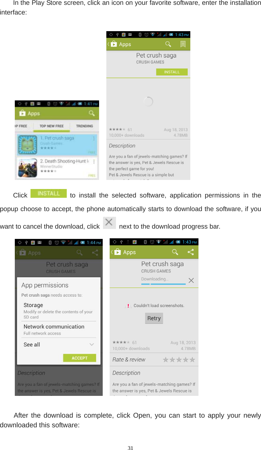   31In the Play Store screen, click an icon on your favorite software, enter the installation interface:       Click   to install the selected software, application permissions in the popup choose to accept, the phone automatically starts to download the software, if you want to cancel the download, click    next to the download progress bar.      After the download is complete, click Open, you can start to apply your newly downloaded this software: 