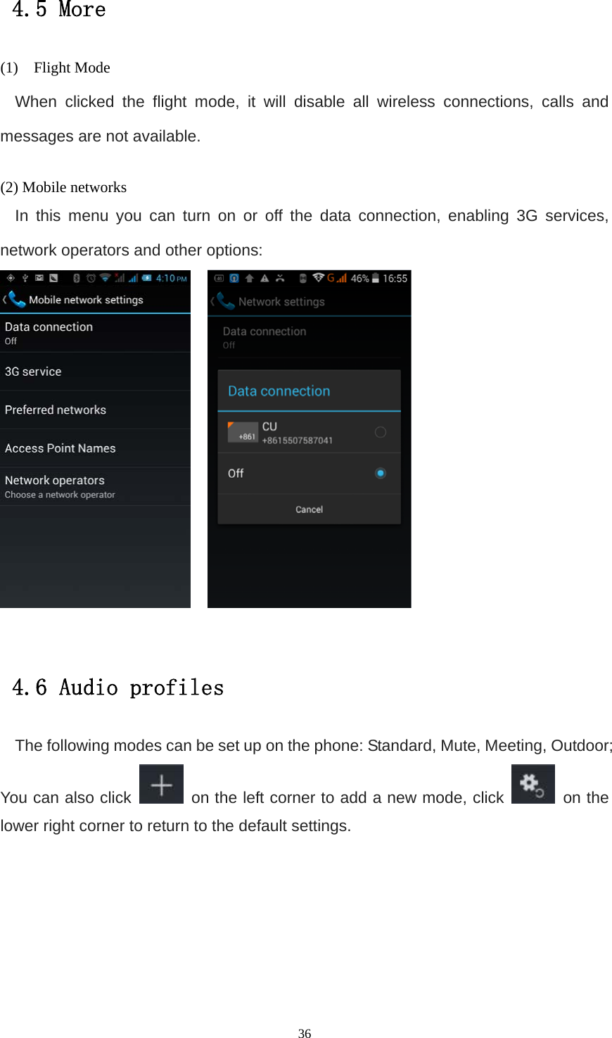   364.5 More (1)  Flight Mode When clicked the flight mode, it will disable all wireless connections, calls and messages are not available.  (2) Mobile networks In this menu you can turn on or off the data connection, enabling 3G services, network operators and other options:      4.6 Audio profiles The following modes can be set up on the phone: Standard, Mute, Meeting, Outdoor; You can also click    on the left corner to add a new mode, click   on the lower right corner to return to the default settings. 