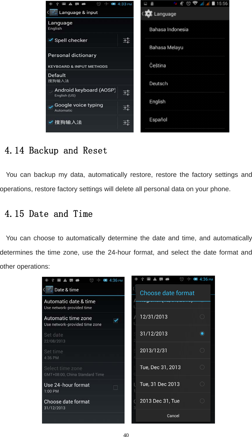   40    4.14 Backup and Reset You can backup my data, automatically restore, restore the factory settings and operations, restore factory settings will delete all personal data on your phone. 4.15 Date and Time You can choose to automatically determine the date and time, and automatically determines the time zone, use the 24-hour format, and select the date format and other operations:     