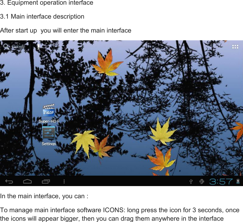 3. Equipment operation interface 3.1 Main interface description After start up  you will enter the main interface  In the main interface, you can : To manage main interface software ICONS: long press the icon for 3 seconds, once the icons will appear bigger, then you can drag them anywhere in the interface 