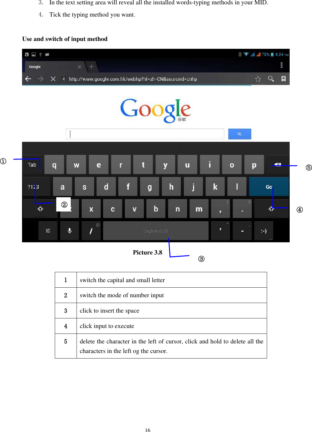    16 3. In the text setting area will reveal all the installed words-typing methods in your MID.   4. Tick the typing method you want.  Use and switch of input method  Picture 3.8  1 switch the capital and small letter   2 switch the mode of number input   3 click to insert the space 4 click input to execute 5 delete the character in the left of cursor, click and hold to delete all the characters in the left og the cursor.      ① ② ③3 ⑤ ④ 