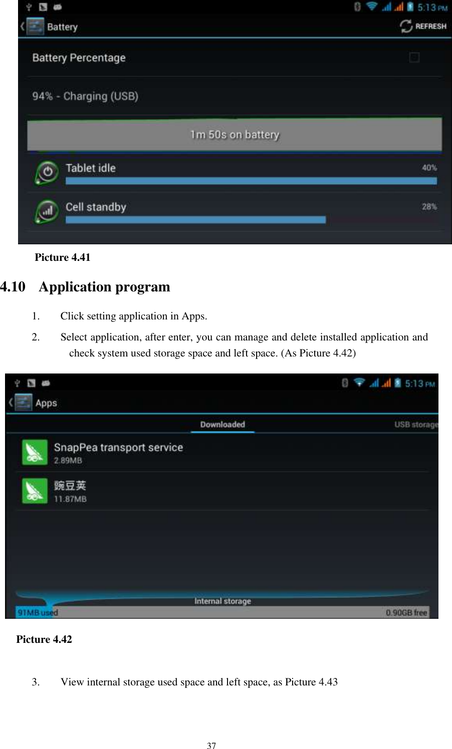    37     Picture 4.41   4.10 Application program 1. Click setting application in Apps. 2. Select application, after enter, you can manage and delete installed application and check system used storage space and left space. (As Picture 4.42)    Picture 4.42  3. View internal storage used space and left space, as Picture 4.43 