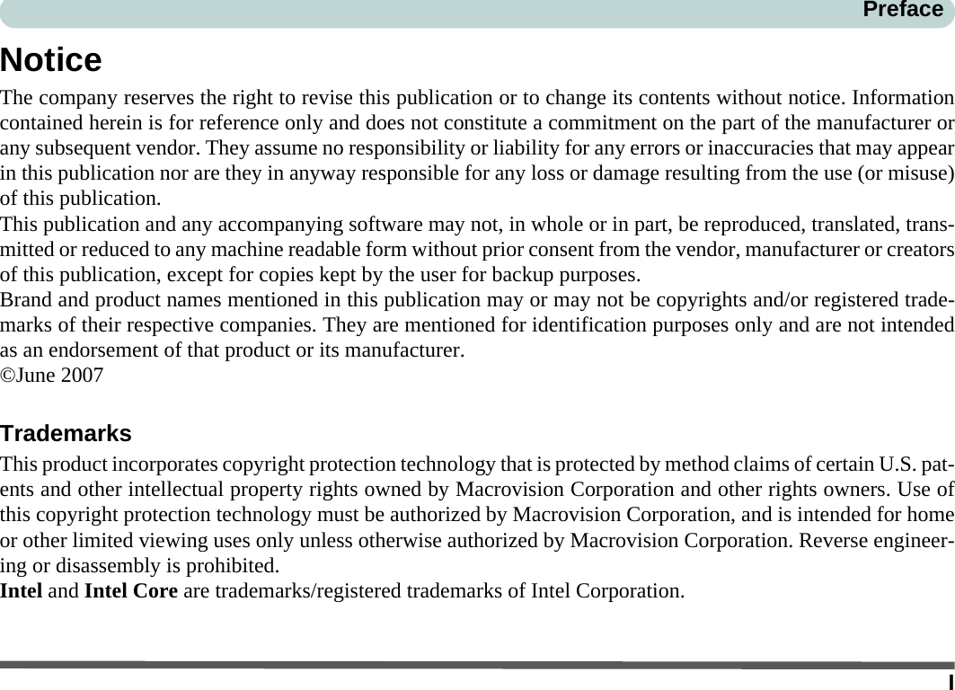 IPrefaceNoticeThe company reserves the right to revise this publication or to change its contents without notice. Informationcontained herein is for reference only and does not constitute a commitment on the part of the manufacturer orany subsequent vendor. They assume no responsibility or liability for any errors or inaccuracies that may appearin this publication nor are they in anyway responsible for any loss or damage resulting from the use (or misuse)of this publication.This publication and any accompanying software may not, in whole or in part, be reproduced, translated, trans-mitted or reduced to any machine readable form without prior consent from the vendor, manufacturer or creatorsof this publication, except for copies kept by the user for backup purposes.Brand and product names mentioned in this publication may or may not be copyrights and/or registered trade-marks of their respective companies. They are mentioned for identification purposes only and are not intendedas an endorsement of that product or its manufacturer.©June 2007TrademarksThis product incorporates copyright protection technology that is protected by method claims of certain U.S. pat-ents and other intellectual property rights owned by Macrovision Corporation and other rights owners. Use ofthis copyright protection technology must be authorized by Macrovision Corporation, and is intended for homeor other limited viewing uses only unless otherwise authorized by Macrovision Corporation. Reverse engineer-ing or disassembly is prohibited.Intel and Intel Core are trademarks/registered trademarks of Intel Corporation.