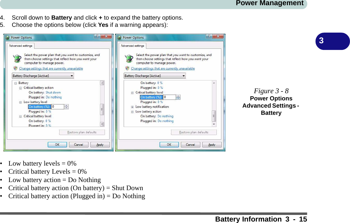 Power ManagementBattery Information 3 - 1534. Scroll down to Battery and click + to expand the battery options.5. Choose the options below (click Yes if a warning appears):• Low battery levels = 0%• Critical battery Levels = 0%• Low battery action = Do Nothing• Critical battery action (On battery) = Shut Down• Critical battery action (Plugged in) = Do NothingFigure 3 - 8Power Options Advanced Settings - Battery