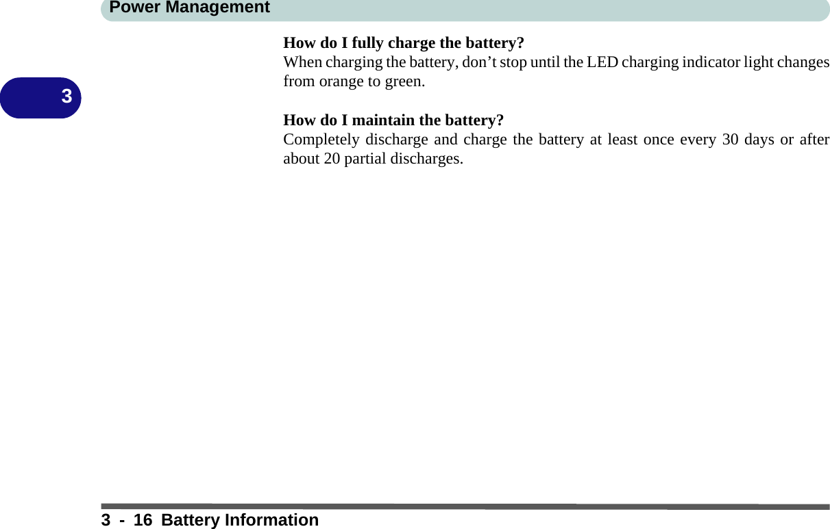 Power Management3 - 16 Battery Information3How do I fully charge the battery?When charging the battery, don’t stop until the LED charging indicator light changesfrom orange to green.How do I maintain the battery?Completely discharge and charge the battery at least once every 30 days or afterabout 20 partial discharges.