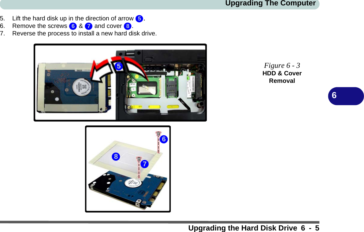 Upgrading The ComputerUpgrading the Hard Disk Drive 6 - 565. Lift the hard disk up in the direction of arrow  .6. Remove the screws   &amp;   and cover  .7. Reverse the process to install a new hard disk drive.Figure 6 - 3HDD &amp; Cover Removal56 7 85768