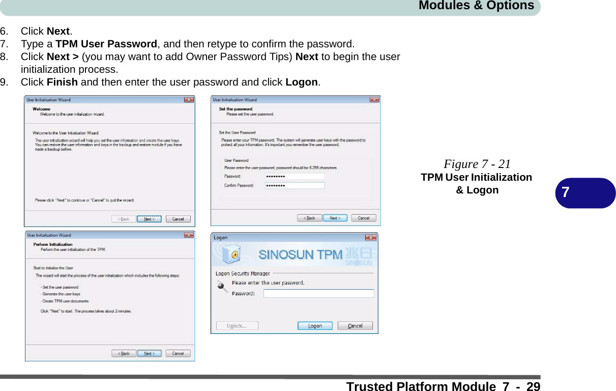 Modules &amp; OptionsTrusted Platform Module 7 - 2976. Click Next.7. Type a TPM User Password, and then retype to confirm the password.8. Click Next &gt; (you may want to add Owner Password Tips) Next to begin the user initialization process.9. Click Finish and then enter the user password and click Logon.Figure 7 - 21TPM User Initialization &amp; Logon