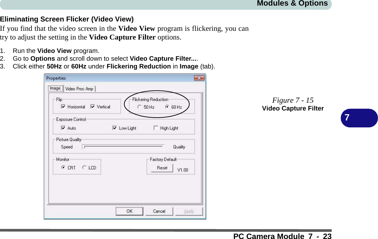 Modules &amp; OptionsPC Camera Module 7 - 237Eliminating Screen Flicker (Video View)If you find that the video screen in the Video View program is flickering, you cantry to adjust the setting in the Video Capture Filter options.1. Run the Video View program.2. Go to Options and scroll down to select Video Capture Filter....3. Click either 50Hz or 60Hz under Flickering Reduction in Image (tab).Figure 7 - 15Video Capture Filter