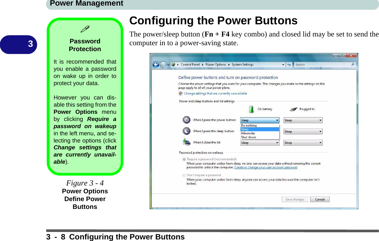 Power Management3 - 8 Configuring the Power Buttons3Configuring the Power ButtonsThe power/sleep button (Fn + F4 key combo) and closed lid may be set to send thecomputer in to a power-saving state.Password ProtectionIt is recommended thatyou enable a passwordon wake up in order toprotect your data.However you can dis-able this setting from thePower Options menuby clicking Require apassword on wakeupin the left menu, and se-lecting the options (clickChange settings thatare currently unavail-able).Figure 3 - 4Power Options Define Power Buttons