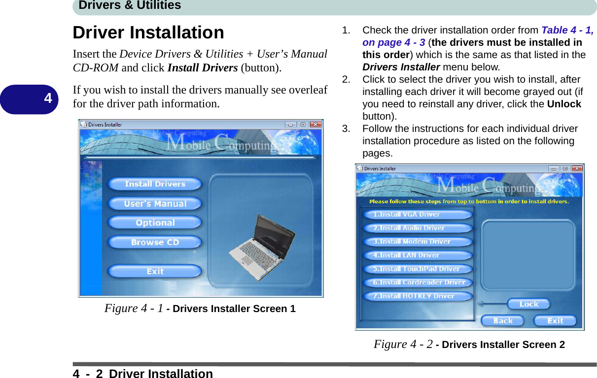 Drivers &amp; Utilities4 - 2 Driver Installation4Driver InstallationInsert the Device Drivers &amp; Utilities + User’s ManualCD-ROM and click Install Drivers (button).If you wish to install the drivers manually see overleaffor the driver path information.Figure 4 - 1 - Drivers Installer Screen 11. Check the driver installation order from Table 4 - 1, on page 4 - 3 (the drivers must be installed in this order) which is the same as that listed in the Drivers Installer menu below.2. Click to select the driver you wish to install, after installing each driver it will become grayed out (if you need to reinstall any driver, click the Unlock button).3. Follow the instructions for each individual driver installation procedure as listed on the following pages. Figure 4 - 2 - Drivers Installer Screen 2