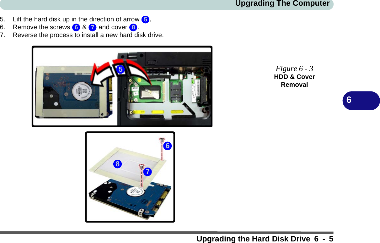 Upgrading The ComputerUpgrading the Hard Disk Drive 6 - 565. Lift the hard disk up in the direction of arrow  .6. Remove the screws   &amp;   and cover  .7. Reverse the process to install a new hard disk drive.Figure 6 - 3HDD &amp; Cover Removal56 7 85768