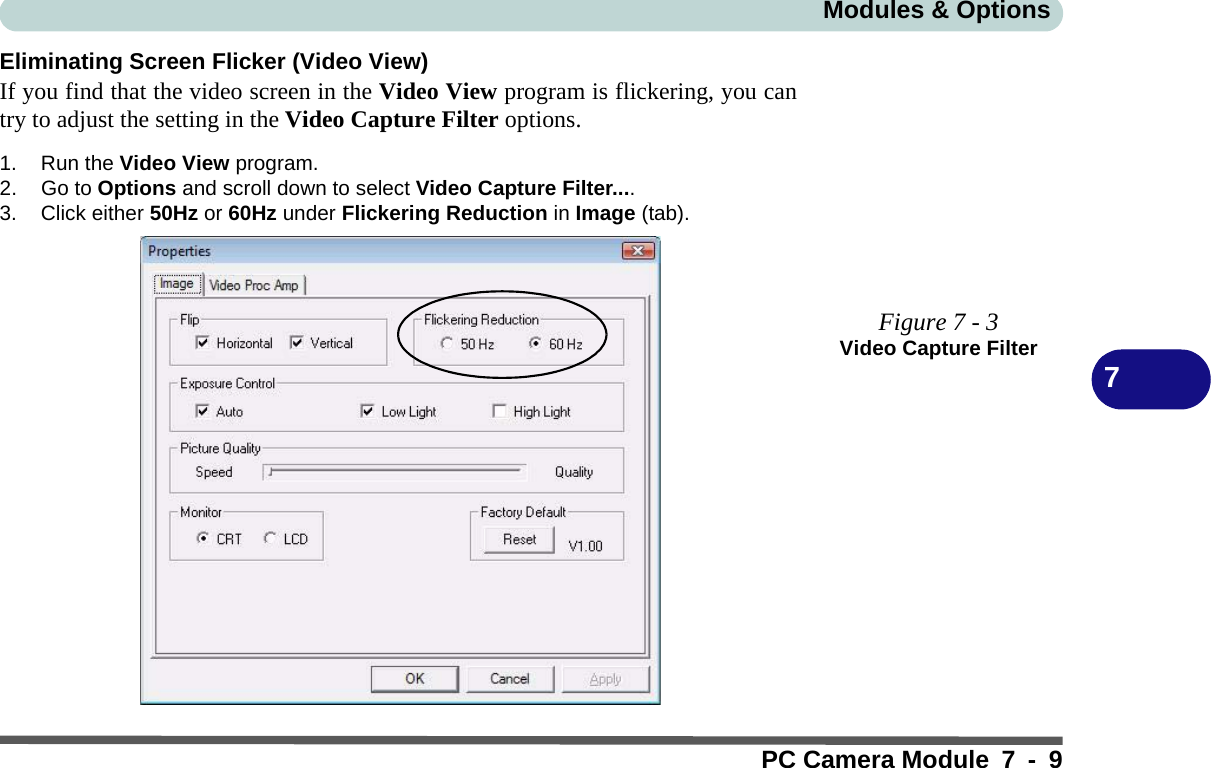 Modules &amp; OptionsPC Camera Module 7 - 97Eliminating Screen Flicker (Video View)If you find that the video screen in the Video View program is flickering, you cantry to adjust the setting in the Video Capture Filter options.1. Run the Video View program.2. Go to Options and scroll down to select Video Capture Filter....3. Click either 50Hz or 60Hz under Flickering Reduction in Image (tab).Figure 7 - 3Video Capture Filter