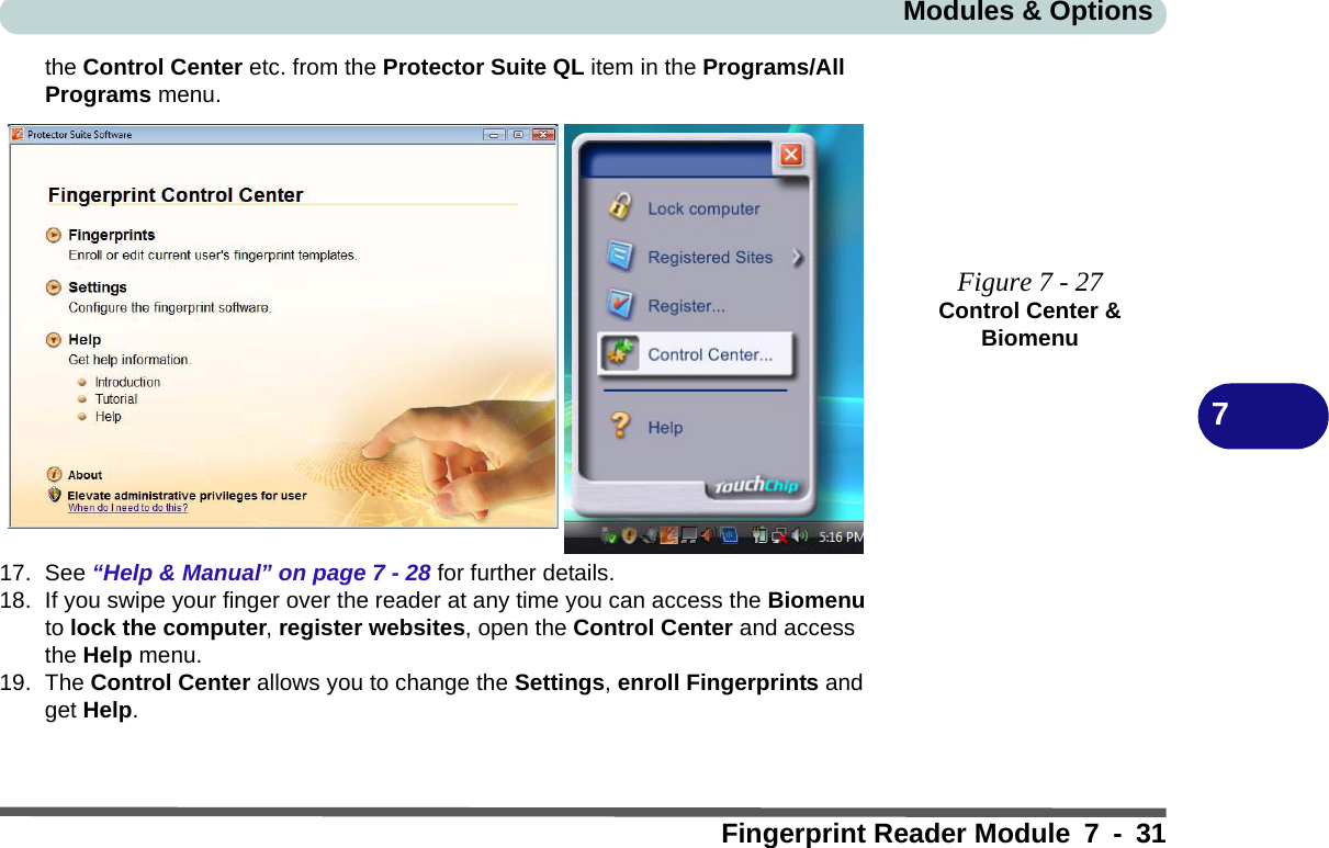 Modules &amp; OptionsFingerprint Reader Module 7 - 317the Control Center etc. from the Protector Suite QL item in the Programs/All Programs menu.17. See “Help &amp; Manual” on page 7 - 28 for further details.18. If you swipe your finger over the reader at any time you can access the Biomenu to lock the computer, register websites, open the Control Center and access the Help menu.19. The Control Center allows you to change the Settings, enroll Fingerprints and get Help.Figure 7 - 27Control Center &amp; Biomenu 