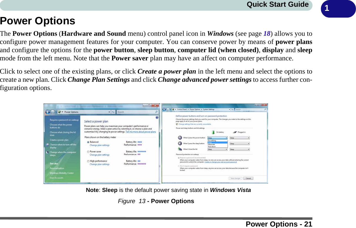 Power Options - 21Quick Start Guide 1Power OptionsThe Power Options (Hardware and Sound menu) control panel icon in Windows (see page 18) allows you toconfigure power management features for your computer. You can conserve power by means of power plansand configure the options for the power button, sleep button, computer lid (when closed), display and sleepmode from the left menu. Note that the Power saver plan may have an affect on computer performance.Click to select one of the existing plans, or click Create a power plan in the left menu and select the options tocreate a new plan. Click Change Plan Settings and click Change advanced power settings to access further con-figuration options.Figure  13 - Power OptionsNote: Sleep is the default power saving state in Windows Vista