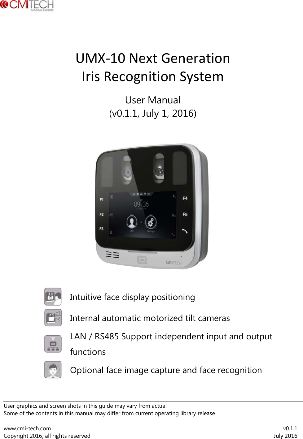   User grapSome of t www.cmi-Copyright         phics and screethe contents in-tech.com t 2016,allrigh       en shots in thisn this manual mhtsreservedUMIris Intuitiv Interna LAN / Rfunctio Options guide may vamay differ fromMX‐10sRecoU(v0.1ve face disal automaRS485 Suons nal face imary from actuam current opeNextGognitioUser Man.1, July 1splay posatic motoupport indmage capal rating library rGeneronSysnual1, 2016)sitioning rized tilt cdependenture and release rationstemcameras nt input aface recoand outpuognition v0.1.1July2016ut  