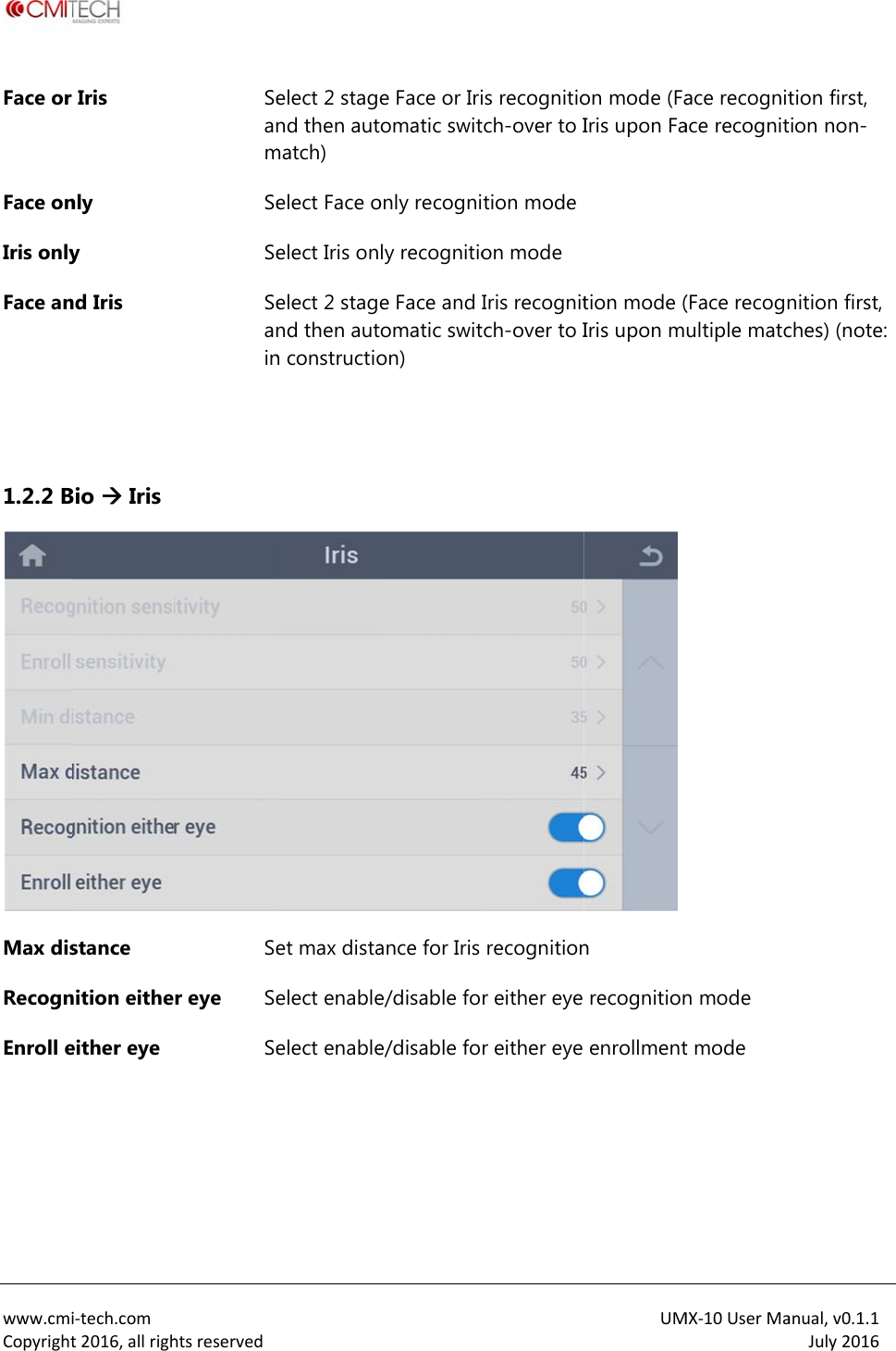  www.cmiCopyrightFace or Face onIris onlyFace an  1.2.2 BMax disRecognEnroll e i‐tech.comt2016,allrighIris nly y nd Iris Bio  Iris stance nition eitheeither eye htsreservedSeanmSeSeSeaninSer eye SeSe elect 2 stagnd then autmatch) elect Face oelect Iris onelect 2 stagnd then autn constructioet max distaelect enableelect enablee Face or Iritomatic switonly recognily recognitioe Face and tomatic switon) ance for Iris e/disable foe/disable fois recognitiotch-over to Ition modeon mode Iris recognittch-over to Irecognitionr either eye r either eye UMon mode (FaIris upon Fation mode (Iris upon mn recognitionenrollmentMX‐10UserMaace recognitace recognit(Face recognultiple matcn mode t mode anual,v0.1.1July2016tion first, tion non-nition first, ches) (note: