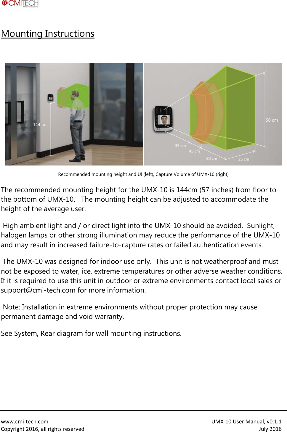 www.cmiCopyrightMoun The recthe botheight  High ahalogenand ma The UMnot be If it is resuppor Note: IpermanSee Sys   i‐tech.comt2016,allrighnting Inscommendettom of UMof the avermbient lign lamps oray result in MX-10 wasexposed toequired to rt@cmi-tecInstallationnent damagstem, Rear 144 cm htsreservedstructionRecommendeded mountinMX-10.   Thrage user. ht and / orr other stroincreased s designed o water, iceuse this unh.com for n in extremge and voidiagram fo ns d mounting heigng height foe mountinr direct lighong illuminafailure-to-for indoore, extreme nit in outdomore infore environmd warrantyor wall mou ght and UI (left),or the UMXg height caht into the ation may capture ratr use only.  temperatuoor or extrrmation. ments withoy. unting inst Capture VolumX-10 is 144an be adjuUMX-10 shreduce thetes or faileThis unit isures or otheeme enviroout propertructions. UMme of UMX-10 (ri4cm (57 incsted to acchould be ae performad authentis not weather adverse onments cor protectionMX‐10UserMaight) ches) from commodatvoided.  Sunce of the cation evenherproof aweather coontact locan may causanual,v0.1.1July2016 floor to e the unlight, UMX-10 nts. nd must onditions.  al sales or se 50 cm 