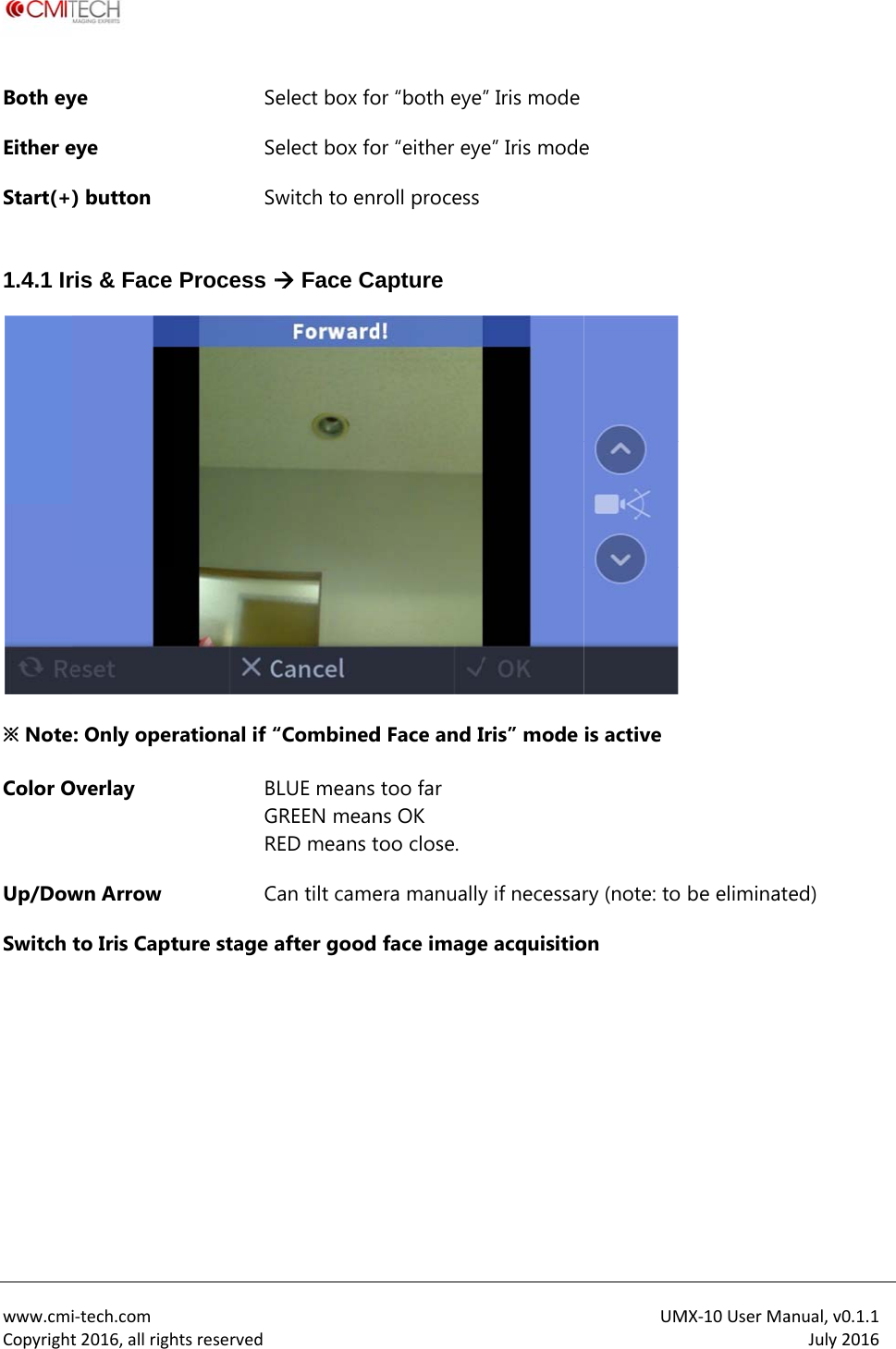 www.cmiCopyrightBoth eyEither eStart(+) 1.4.1 Ir※ NoteColor OUp/DowSwitch   i‐tech.comt2016,allrighye eye ) button ris &amp; Face : Only operOverlay wn Arrow to Iris CapthtsreservedSeSeSwProcess rational if &ldquo;BGRCture stage a elect box foelect box fowitch to enr Face Ca&ldquo;CombinedLUE means REEN meanED means tan tilt cameafter good or &ldquo;both eyeor &ldquo;either eyroll process apture d Face and Itoo far ns OK oo close. era manuallyface image&rdquo; Iris modee&rdquo; Iris mode Iris&rdquo; mode y if necessare acquisitioUMe  is active  ry (note: to on MX‐10UserMabe eliminatanual,v0.1.1July2016ed) 
