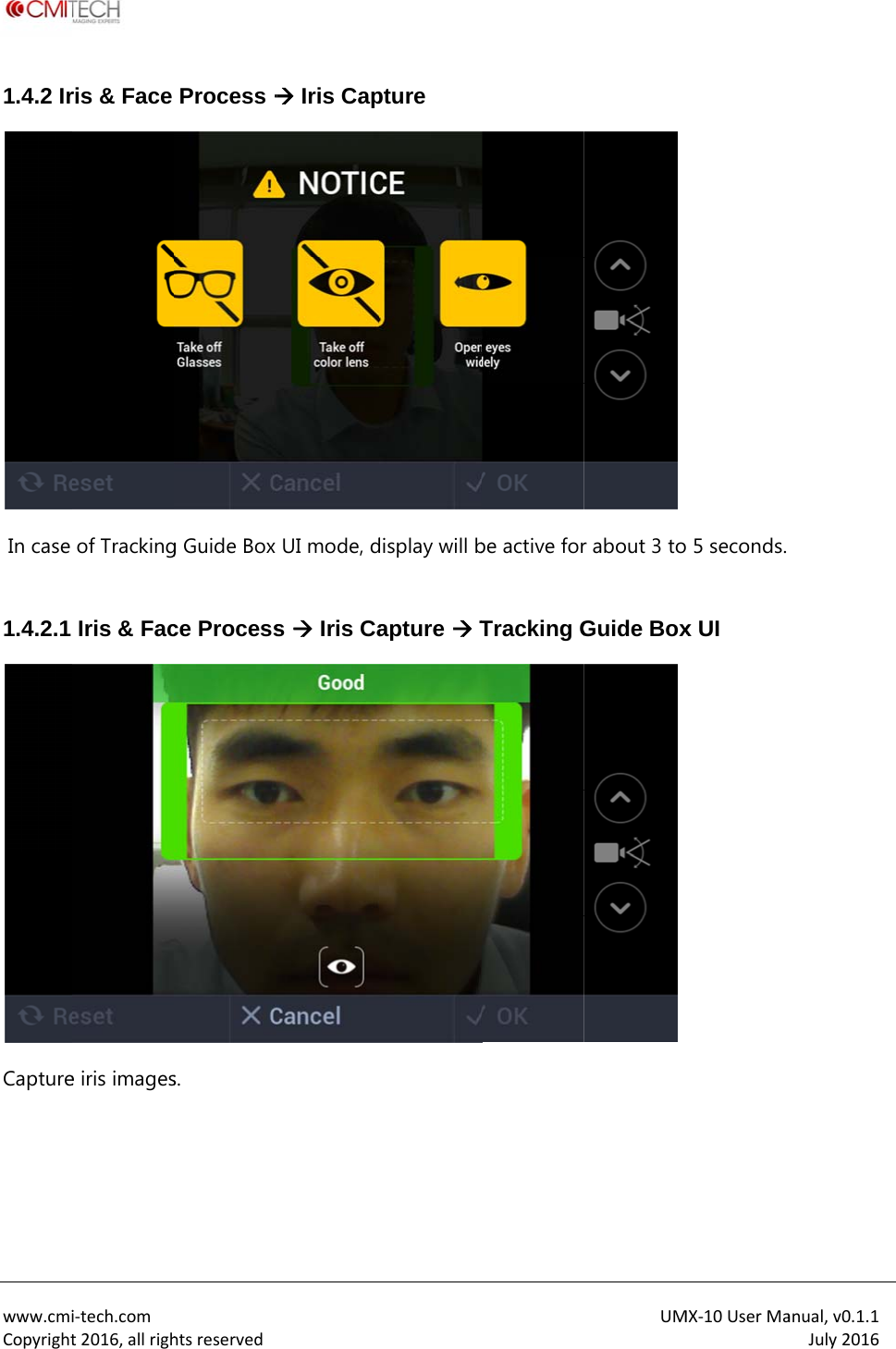  www.cmiCopyright1.4.2 Ir In case  1.4.2.1 Capture   i‐tech.comt2016,allrighris &amp; Face of TrackingIris &amp; Face iris imageshtsreservedProcess g Guide Box ce Processs.   Iris CapUI mode, ds  Iris Capture display will bapture  Tbe active forTracking GUMr about 3 toGuide BoxMX‐10UserMa 5 seconds. x UI anual,v0.1.1July2016