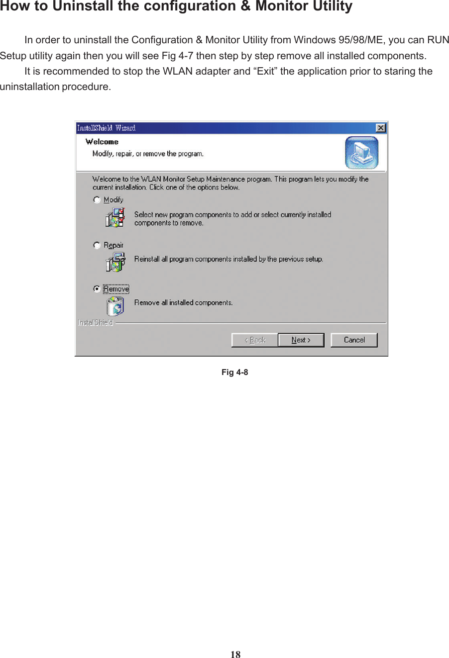 18How to Uninstall the configuration &amp; Monitor UtilityIn order to uninstall the Configuration &amp; Monitor Utility from Windows 95/98/ME, you can RUNSetup utility again then you will see Fig 4-7 then step by step remove all installed components.It is recommended to stop the WLAN adapter and “Exit” the application prior to staring theuninstallation procedure.Fig 4-8