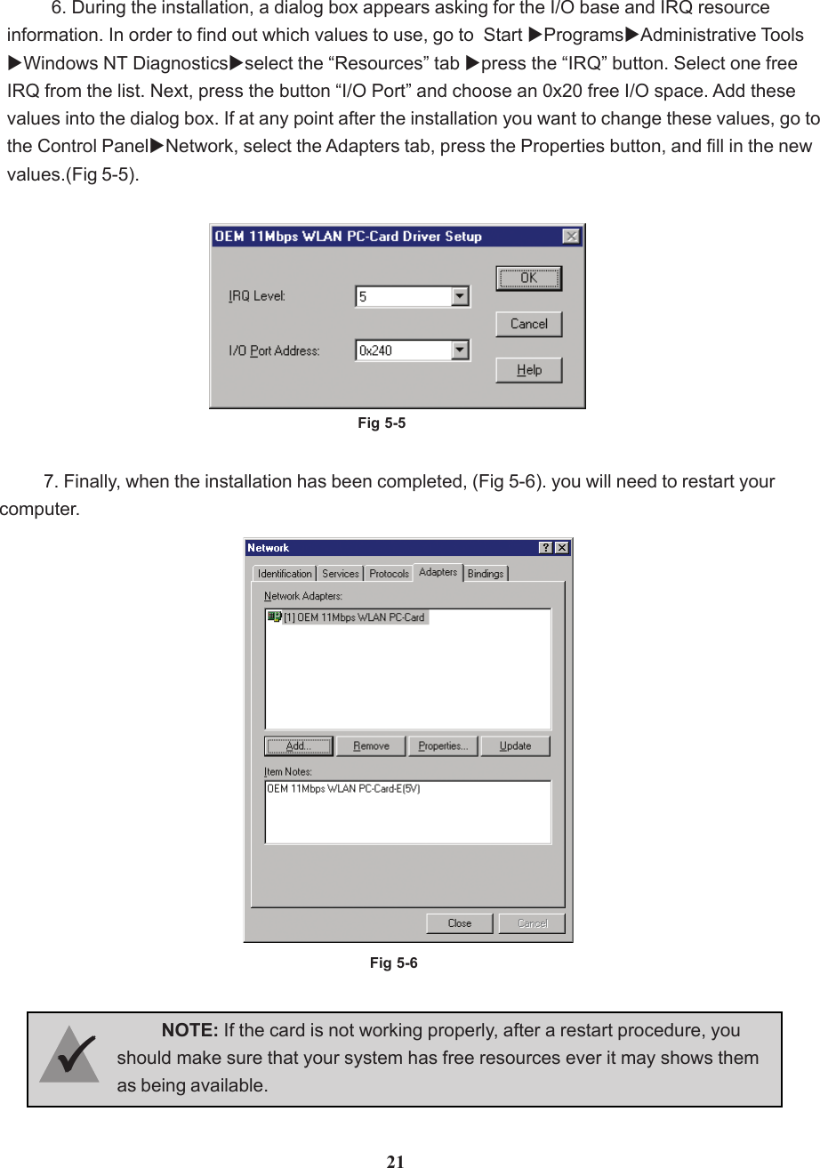 NOTE: If the card is not working properly, after a restart procedure, youshould make sure that your system has free resources ever it may shows themas being available.33333217. Finally, when the installation has been completed, (Fig 5-6). you will need to restart yourcomputer.6. During the installation, a dialog box appears asking for the I/O base and IRQ resourceinformation. In order to find out which values to use, go to  Start XProgramsXAdministrative ToolsXWindows NT DiagnosticsXselect the “Resources” tab Xpress the “IRQ” button. Select one freeIRQ from the list. Next, press the button “I/O Port” and choose an 0x20 free I/O space. Add thesevalues into the dialog box. If at any point after the installation you want to change these values, go tothe Control PanelXNetwork, select the Adapters tab, press the Properties button, and fill in the newvalues.(Fig 5-5).Fig 5-5Fig 5-6