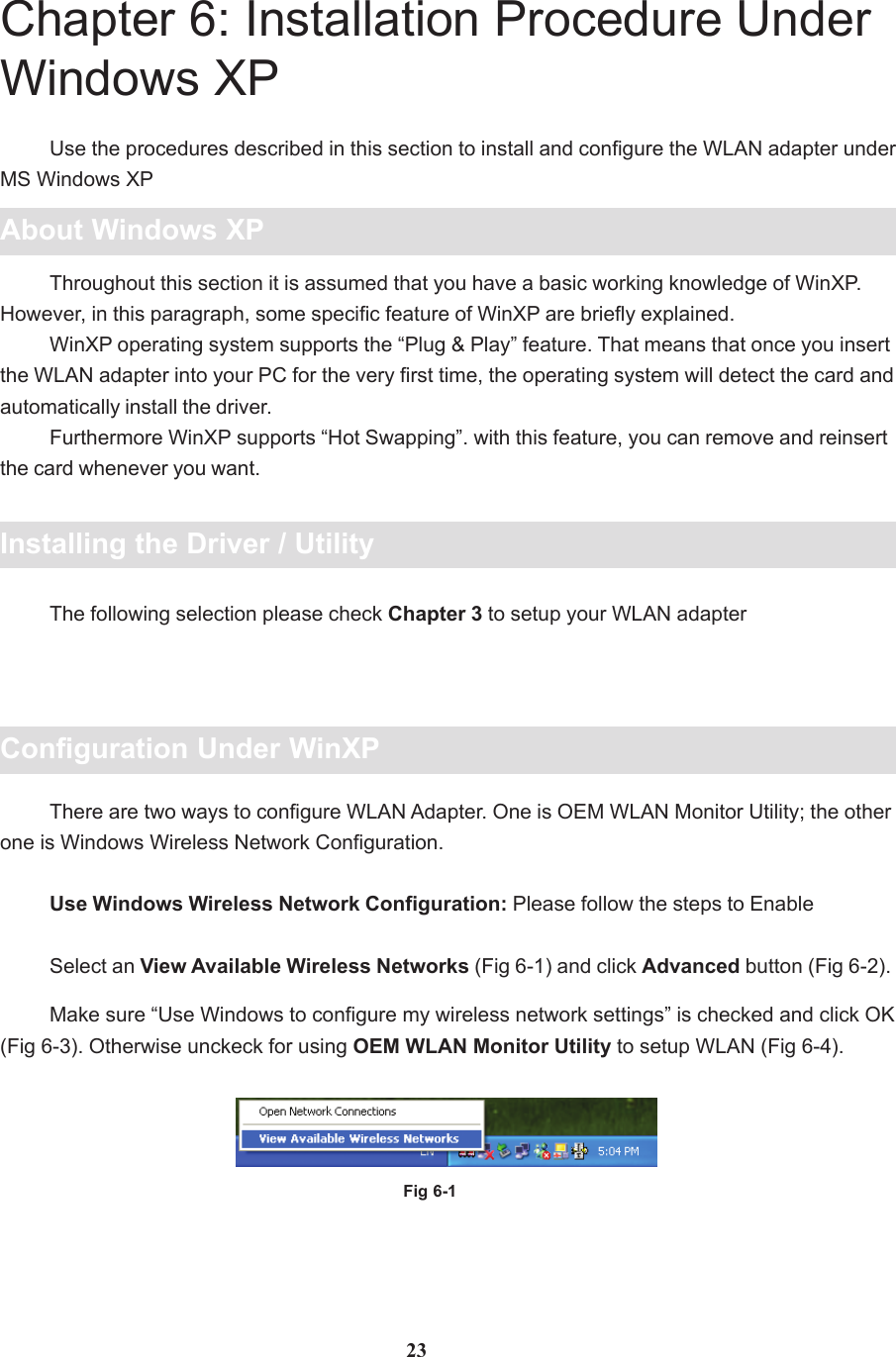 23Chapter 6: Installation Procedure UnderWindows XPAbout Windows XPUse the procedures described in this section to install and configure the WLAN adapter underMS Windows XPThroughout this section it is assumed that you have a basic working knowledge of WinXP.However, in this paragraph, some specific feature of WinXP are briefly explained.WinXP operating system supports the “Plug &amp; Play” feature. That means that once you insertthe WLAN adapter into your PC for the very first time, the operating system will detect the card andautomatically install the driver.Furthermore WinXP supports “Hot Swapping”. with this feature, you can remove and reinsertthe card whenever you want.Installing the Driver / UtilityThe following selection please check Chapter 3 to setup your WLAN adapterConfiguration Under WinXPThere are two ways to configure WLAN Adapter. One is OEM WLAN Monitor Utility; the otherone is Windows Wireless Network Configuration.Use Windows Wireless Network Configuration: Please follow the steps to EnableSelect an View Available Wireless Networks (Fig 6-1) and click Advanced button (Fig 6-2).Fig 6-1Make sure “Use Windows to configure my wireless network settings” is checked and click OK(Fig 6-3). Otherwise unckeck for using OEM WLAN Monitor Utility to setup WLAN (Fig 6-4).