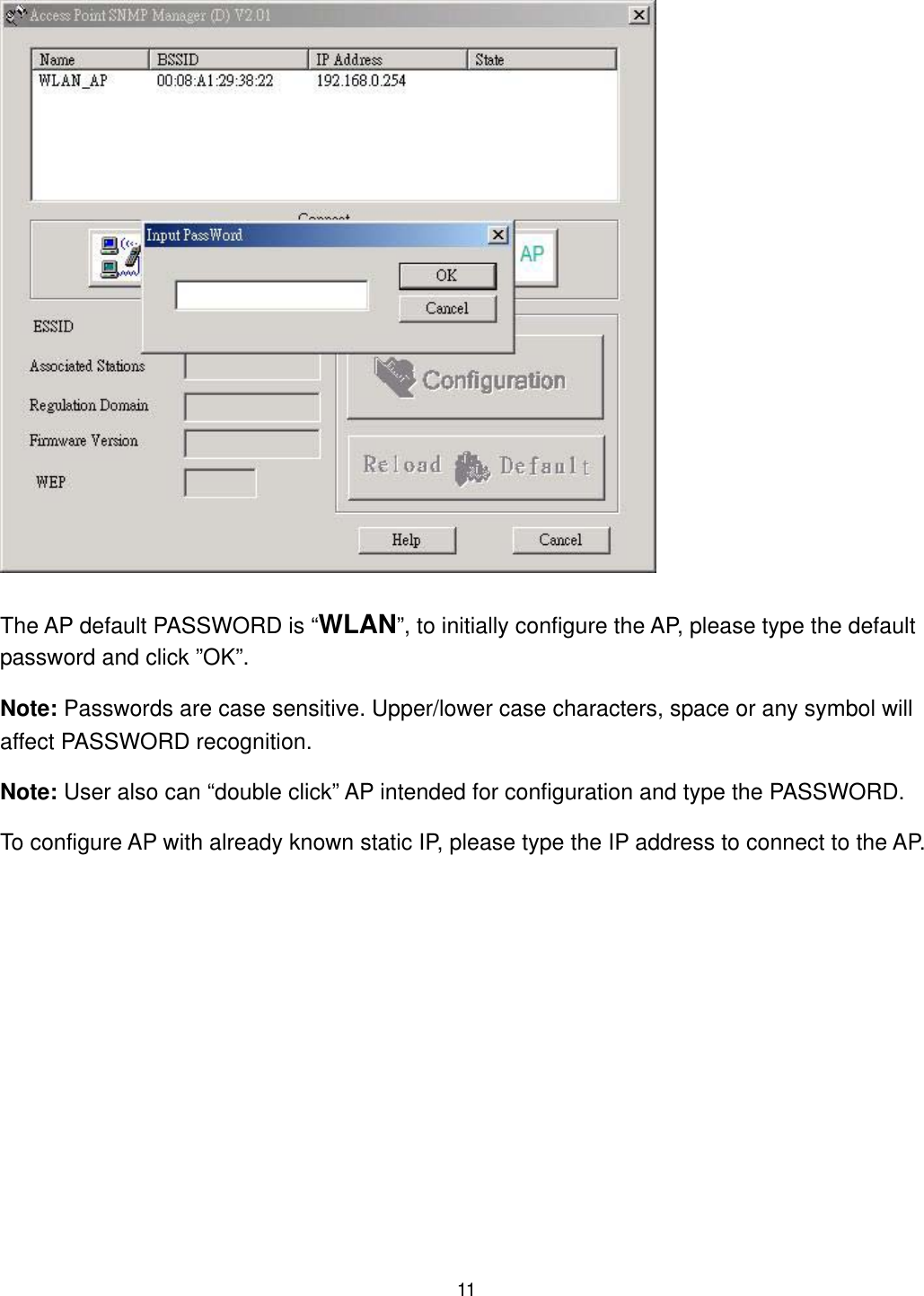  The AP default PASSWORD is “WLAN”, to initially configure the AP, please type the default password and click ”OK”. Note: Passwords are case sensitive. Upper/lower case characters, space or any symbol will affect PASSWORD recognition. Note: User also can “double click” AP intended for configuration and type the PASSWORD. To configure AP with already known static IP, please type the IP address to connect to the AP.  11