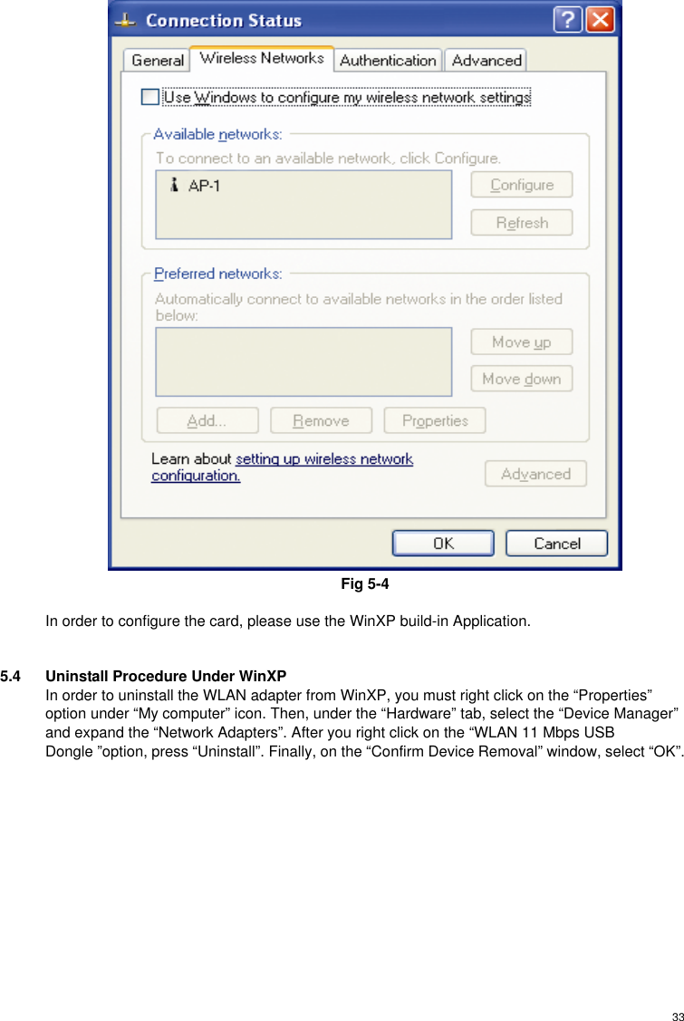  33 Fig 5-4  In order to configure the card, please use the WinXP build-in Application.  5.4  Uninstall Procedure Under WinXP In order to uninstall the WLAN adapter from WinXP, you must right click on the “Properties” option under “My computer” icon. Then, under the “Hardware” tab, select the “Device Manager” and expand the “Network Adapters”. After you right click on the “WLAN 11 Mbps USB Dongle ”option, press “Uninstall”. Finally, on the “Confirm Device Removal” window, select “OK”.  