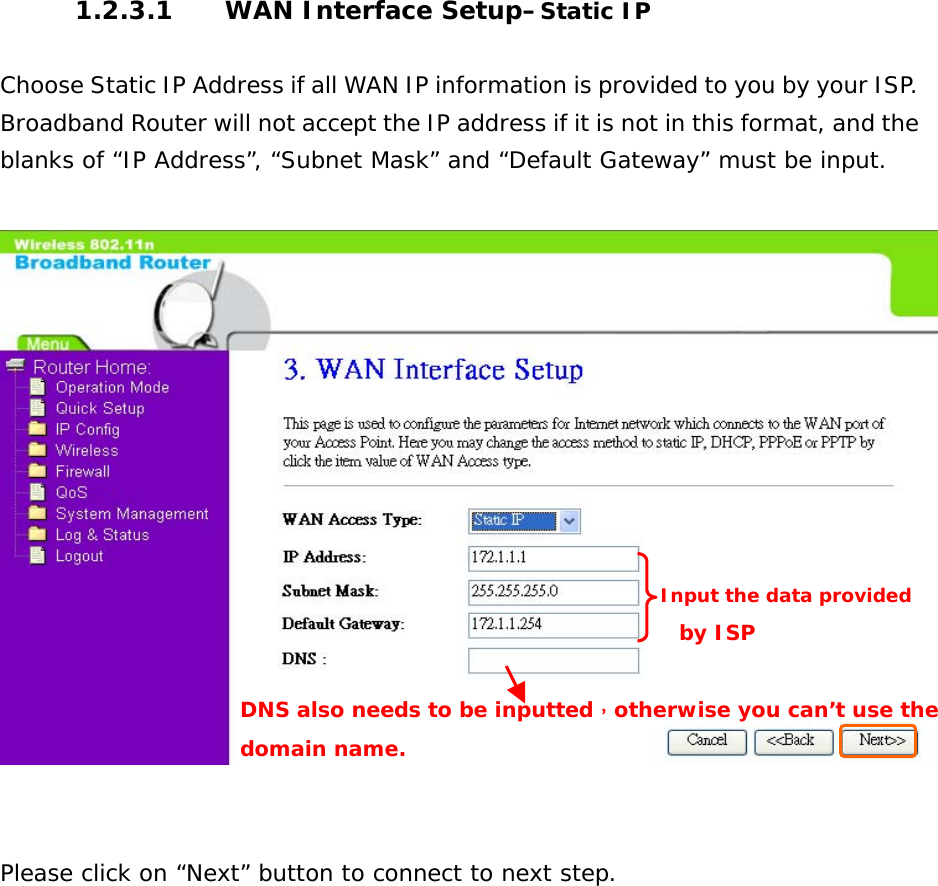 1.2.3.1  WAN Interface Setup–Static IP  Choose Static IP Address if all WAN IP information is provided to you by your ISP. Broadband Router will not accept the IP address if it is not in this format, and the blanks of “IP Address”, “Subnet Mask” and “Default Gateway” must be input.      Please click on “Next” button to connect to next step.               Input the data provided by ISP DNS also needs to be inputted，otherwise you can’t use the domain name. 
