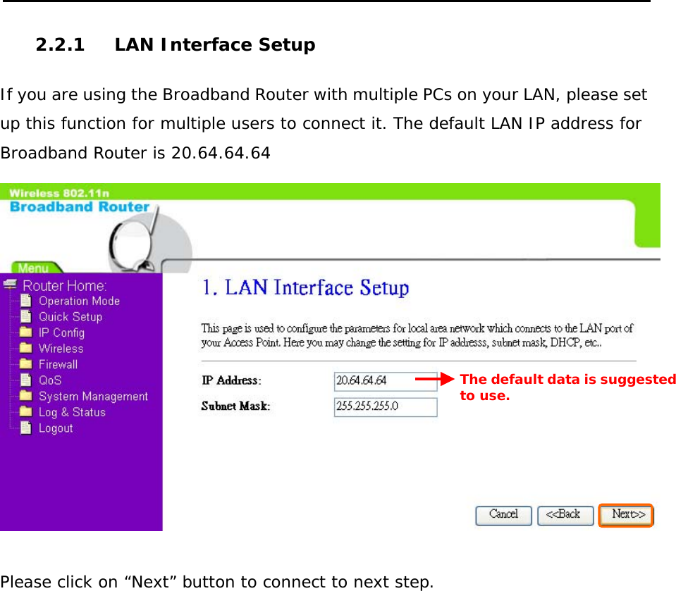  2.2.1 LAN Interface Setup   If you are using the Broadband Router with multiple PCs on your LAN, please set up this function for multiple users to connect it. The default LAN IP address for Broadband Router is 20.64.64.64   Please click on “Next” button to connect to next step.                The default data is suggestedto use. 