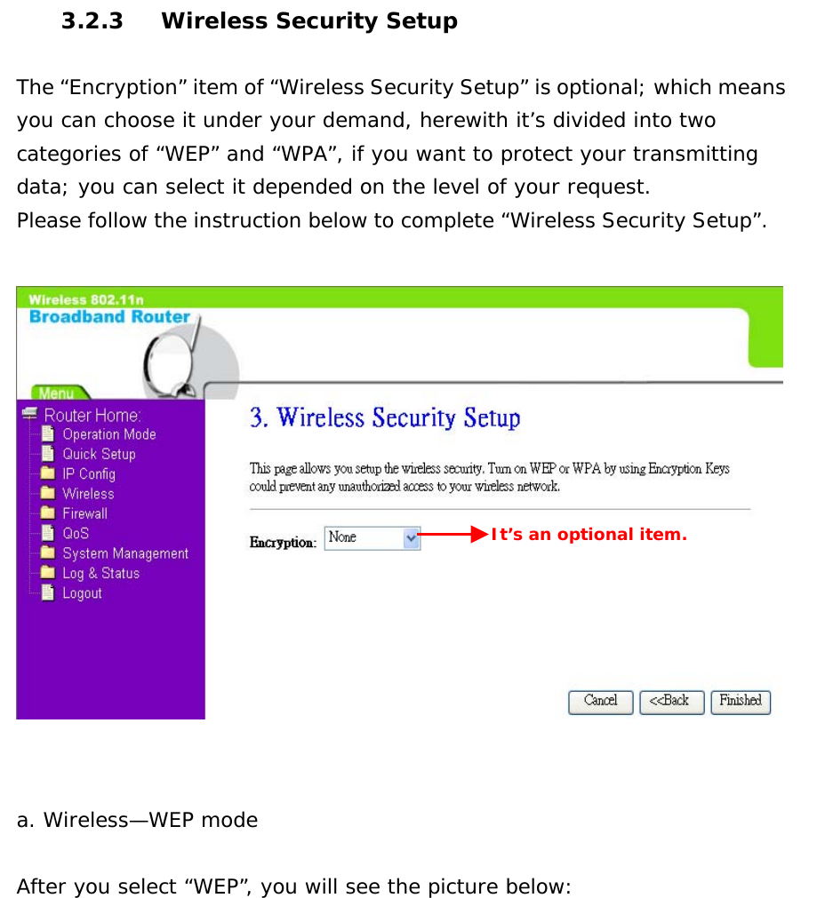3.2.3  Wireless Security Setup  The “Encryption” item of “Wireless Security Setup” is optional; which means you can choose it under your demand, herewith it’s divided into two categories of “WEP” and “WPA”, if you want to protect your transmitting data; you can select it depended on the level of your request. Please follow the instruction below to complete “Wireless Security Setup”.     a. Wireless—WEP mode   After you select “WEP”, you will see the picture below: It’s an optional item. 
