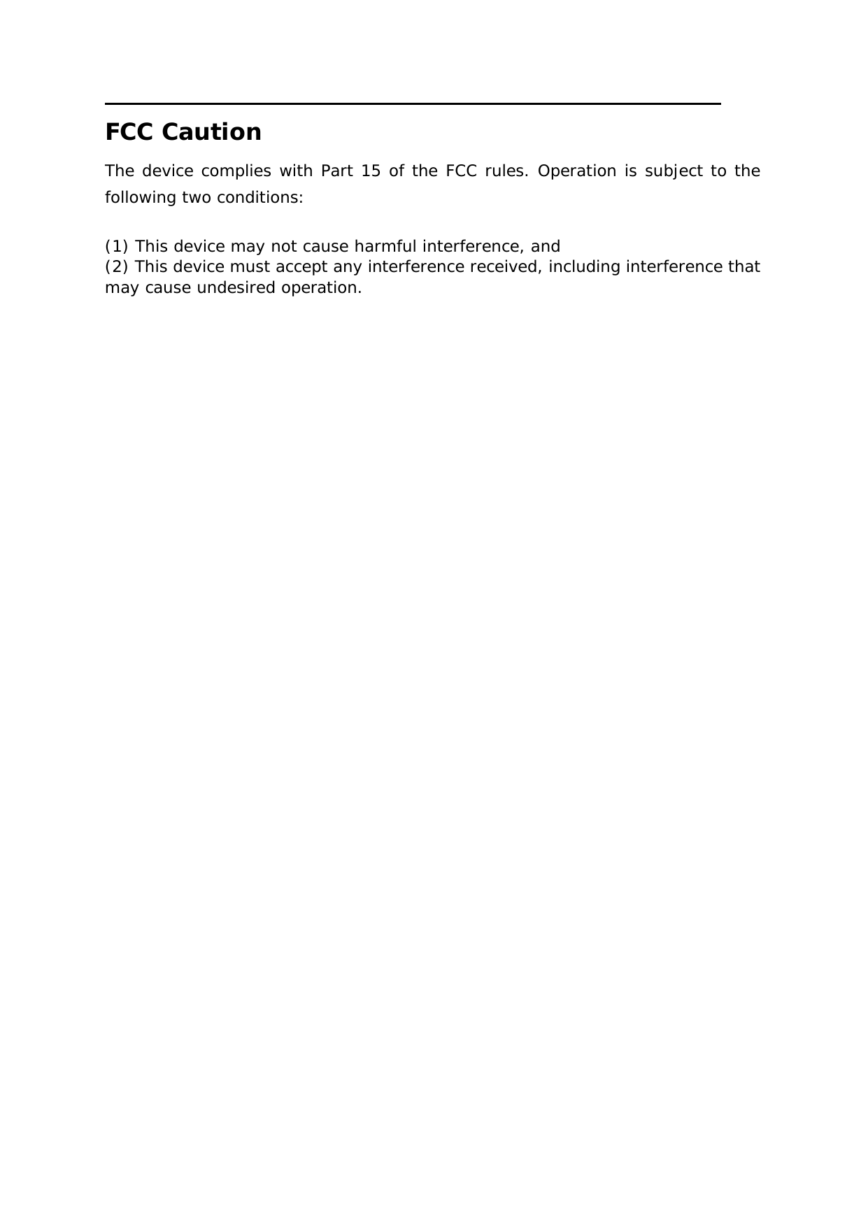 FCC Caution The device complies with Part 15 of the FCC rules. Operation is subject to the following two conditions:   (1) This device may not cause harmful interference, and (2) This device must accept any interference received, including interference that may cause undesired operation. 